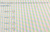 Which equation can be used to solve for the measure of
angle ABC?
tan (x)= (2-4)/10 
tan (x)= 110/2.4 
sen (x)= 10/10.30, 
sin (x)= (10.3)/10 