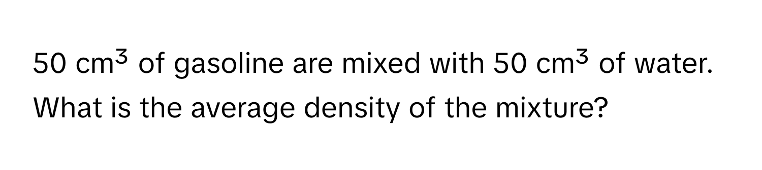 cm³ of gasoline are mixed with 50 cm³ of water. What is the average density of the mixture?