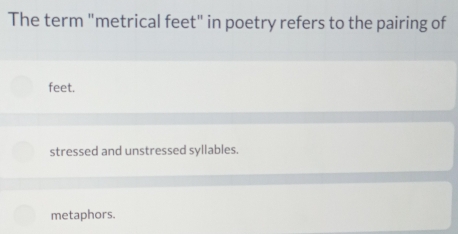 The term "metrical feet" in poetry refers to the pairing of
feet.
stressed and unstressed syllables.
metaphors.