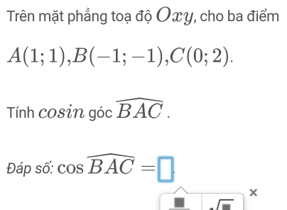 Trên mặt phẳng toạ độ Oxy, cho ba điểm
A(1;1), B(-1;-1), C(0;2). 
Tính cosin góc widehat BAC. 
Đáp số: cos widehat BAC=□
× 
sqrt(□ )