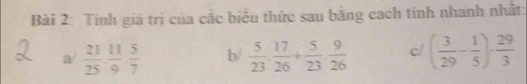 Tính giá trị của cắc biểu thức sau bằng cach tính nhanh nhất: 
b/ 
a/  21/25 , 11/9  5/7   5/23 ·  17/26 + 5/23 ·  9/26 
c/ ( 3/29 - 1/5 )·  29/3 