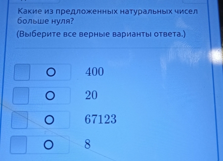 Какие из лредложенных натуральньх чисел
больше нуля?
(Выберите все верные варианты ответа.)
400
20
67123
8