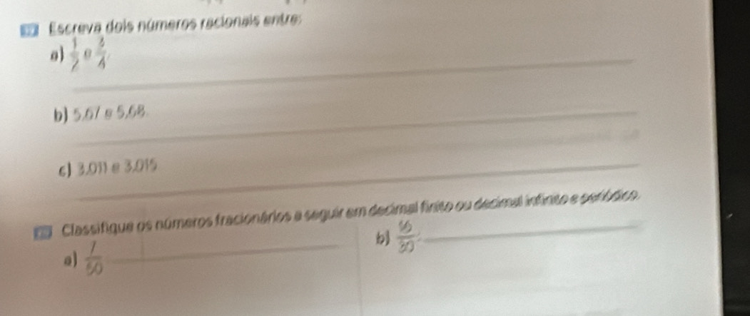 Escreva dois números racionais entre 
o)  1/2  _ 0  3/4 
b) 5.67 s 5,68
_ 
_ 
c] 3.011 e 3.015
Classifique os números fracionários a seguir em decimal firito ou decimal infinto e seródico. 
_  16/30 
a)  1/50 