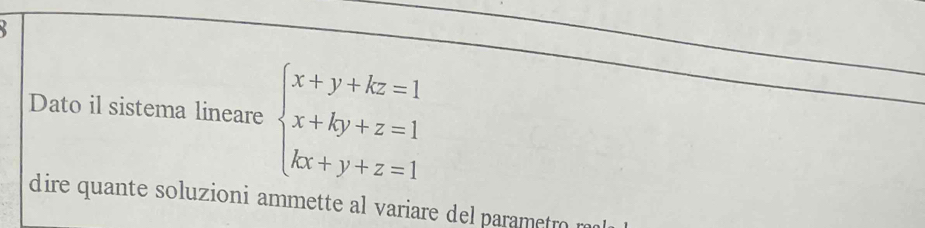 Dato il sistema lineare beginarrayl x+y+kz=1 x+ky+z=1 kx+y+z=1endarray.
dire quante soluzioni ammette al variare del parametro ra