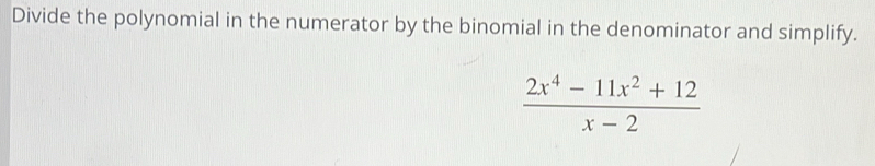 Divide the polynomial in the numerator by the binomial in the denominator and simplify.
 (2x^4-11x^2+12)/x-2 