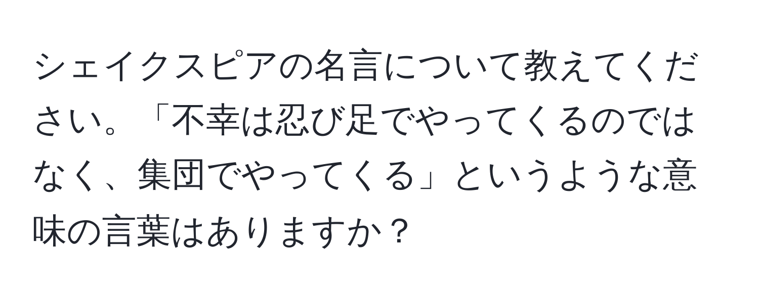 シェイクスピアの名言について教えてください。「不幸は忍び足でやってくるのではなく、集団でやってくる」というような意味の言葉はありますか？