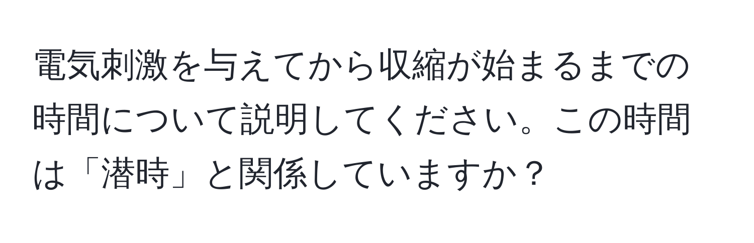 電気刺激を与えてから収縮が始まるまでの時間について説明してください。この時間は「潜時」と関係していますか？