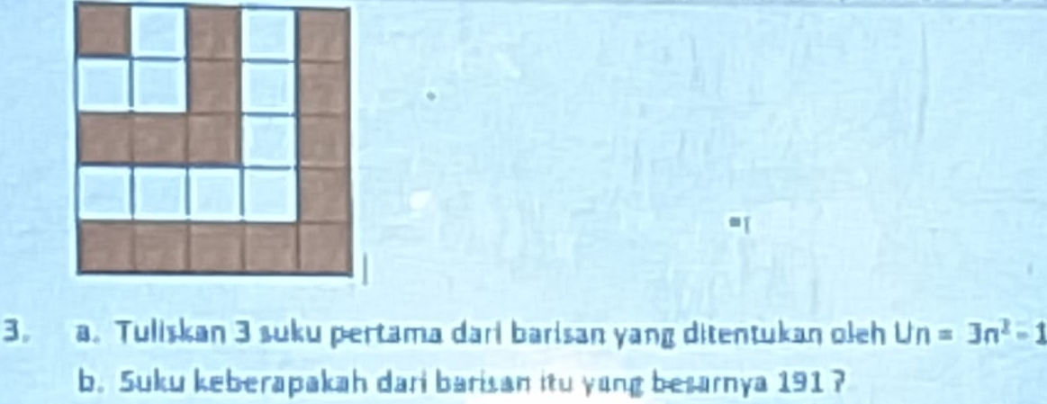 Tuliskan 3 suku pertama dari barisan yang ditentukan oleh Un=3n^2-1
b. Suku keberapakah dari barisan itu yong besarnya 191 ?