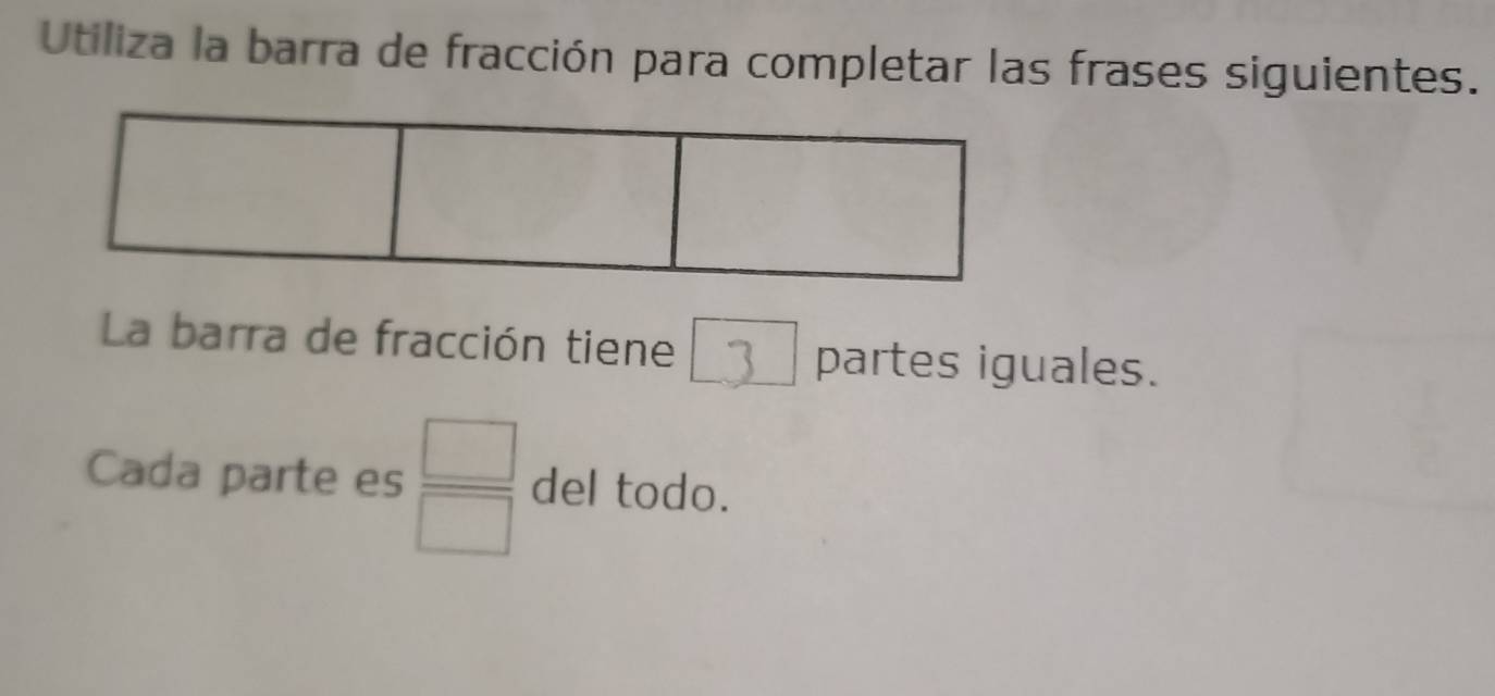 Utiliza la barra de fracción para completar las frases siguientes. 
La barra de fracción tiene 3 partes iguales. 
Cada parte es  □ /□   del todo.