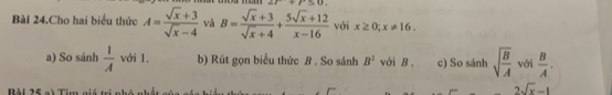 Bài 24.Cho hai biểu thức A= (sqrt(x)+3)/sqrt(x)-4  và B= (sqrt(x)+3)/sqrt(x)+4 + (5sqrt(x)+12)/x-16  với x≥ 0; x!= 16. 
a) So sánh  1/A  với 1. b) Rút gọn biểu thức B. So sánh B^2 với B. c) So sánh sqrt(frac B)A với  B/A . 
.
2sqrt(x)-1