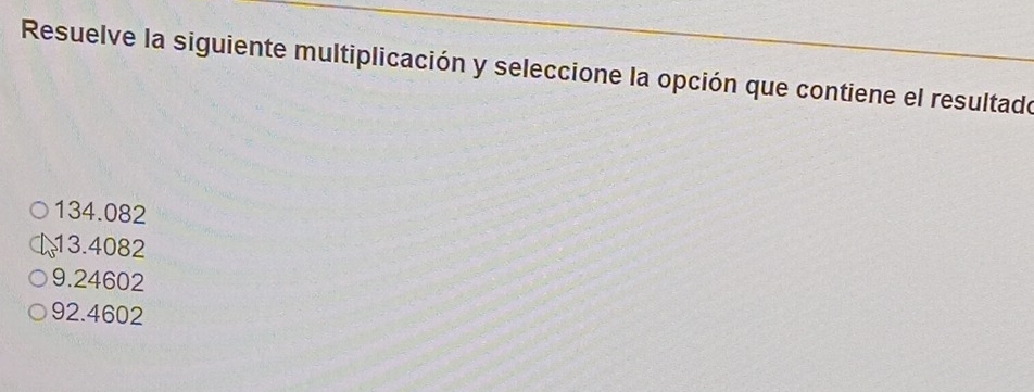 Resuelve la siguiente multiplicación y seleccione la opción que contiene el resultado
134.082
13.4082
9.24602
92.4602