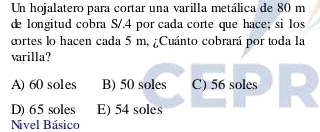 Un hojalatero para cortar una varilla metálica de 80 m
de longitud cobra S/.4 por cada corte que hace; si los
ortes lo hacen cada 5 m, ¿Cuánto cobrará por toda la
varilla?
A) 60 soles B) 50 soles C) 56 soles
D) 65 soles E) 54 soles
Nivel Básico