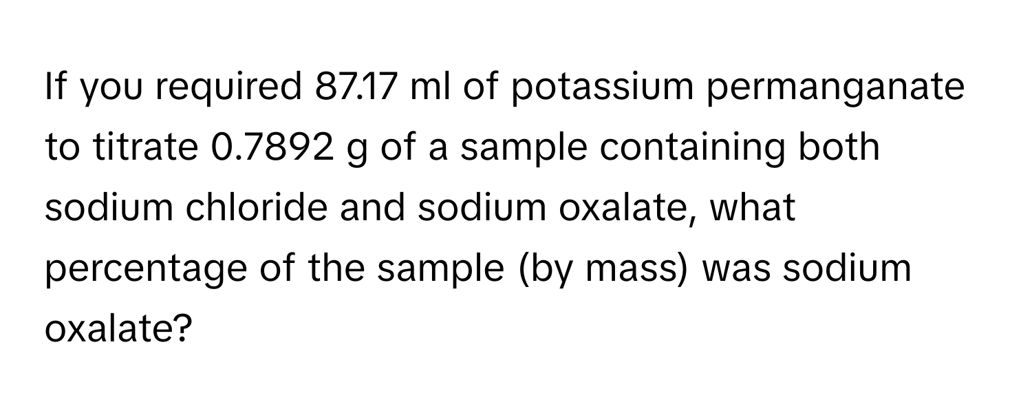 If you required 87.17 ml of potassium permanganate to titrate 0.7892 g of a sample containing both sodium chloride and sodium oxalate, what percentage of the sample (by mass) was sodium oxalate?