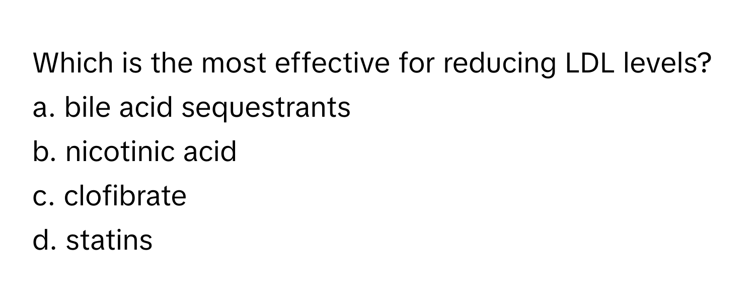 Which is the most effective for reducing LDL levels? 
a. bile acid sequestrants
b. nicotinic acid
c. clofibrate
d. statins