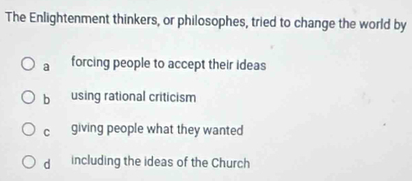 The Enlightenment thinkers, or philosophes, tried to change the world by
a forcing people to accept their ideas
b using rational criticism
c giving people what they wanted
d including the ideas of the Church