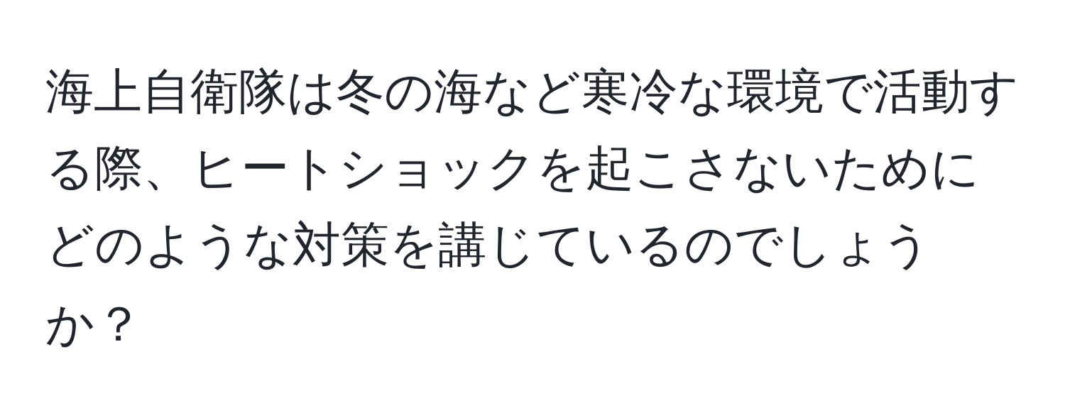 海上自衛隊は冬の海など寒冷な環境で活動する際、ヒートショックを起こさないためにどのような対策を講じているのでしょうか？