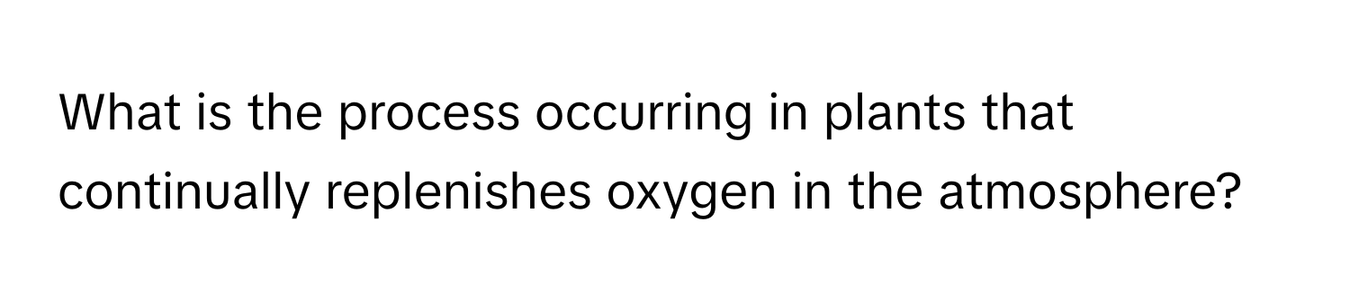 What is the process occurring in plants that continually replenishes oxygen in the atmosphere?