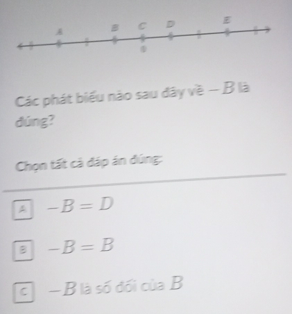 Các phát biểu nào sau đây về - B là
dúng?
Chọn tất cà đáp án đúng:
A -B=D
B -B=B
C -B là số đối của B