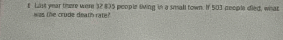 Last year there were 32 835 people living in a small town. If 503 people died, what 
was the crude death rate