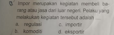 Impor merupakan kegiatan membeli ba-
rang atau jasa dari luar negeri. Pelaku yang
melakukan kegiatan tersebut adalah ....
a. regulasi c. importir
b. komoditi d. eksportir