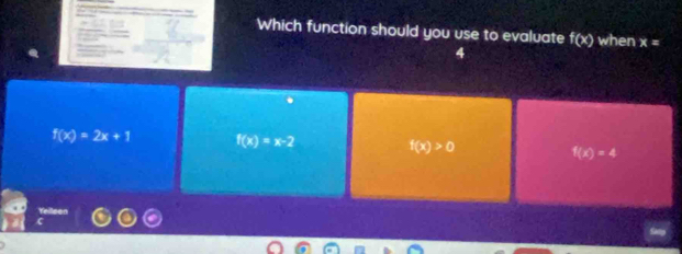 Which function should you use to evaluate f(x) when x=
4
f(x)=2x+1 f(x)=x-2 f(x)>0 f(x)=4