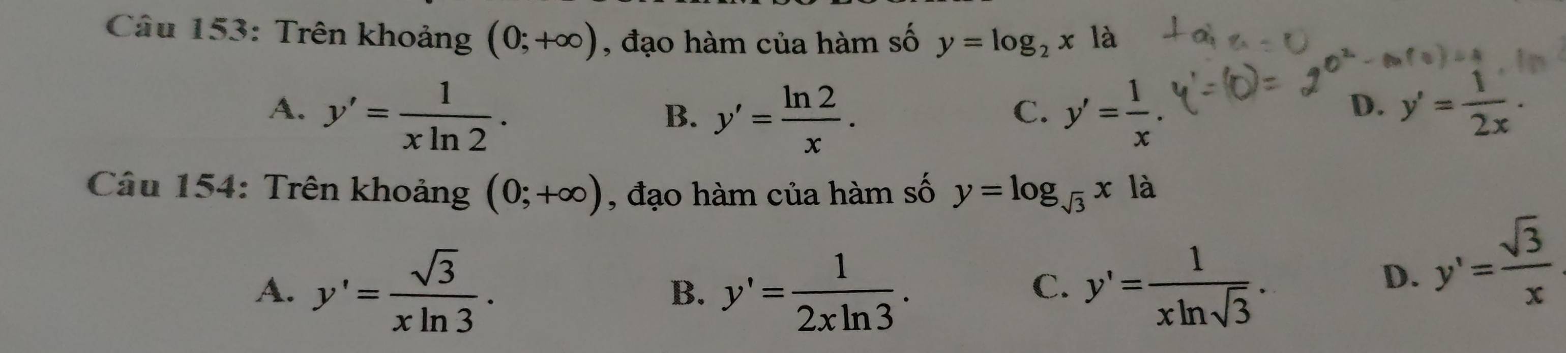 Trên khoảng (0;+∈fty ) , đạo hàm của hàm số y=log _2xla
A. y'= 1/xln 2 . y'= 1/x  y'= 1/2x .
B. y'= ln 2/x . 
C.
D.
Câu 154: Trên khoảng (0;+∈fty ) , đạo hàm của hàm số y=log _sqrt(3)x ldot a
A. y'= sqrt(3)/xln 3 . y'= 1/2xln 3 . y'= 1/xln sqrt(3) . 
B.
C.
D. y'= sqrt(3)/x 