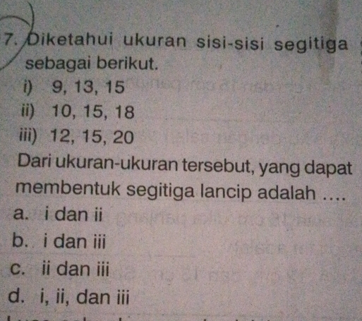 Diketahui ukuran sisi-sisi segitiga
sebagai berikut.
i) 9, 13, 15
ii) 10, 15, 18
iii) 12, 15, 20
Dari ukuran-ukuran tersebut, yang dapat
membentuk segitiga lancip adalah ....
a. i dan ii
bá i dan iii
c. ii dan iii
d. i, ii, dan iii