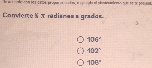 De acuerdo con los datos proporcionados, responde el planteamiento que se te presenta
Convierte % π radianes a grados.
106°
102°
108°