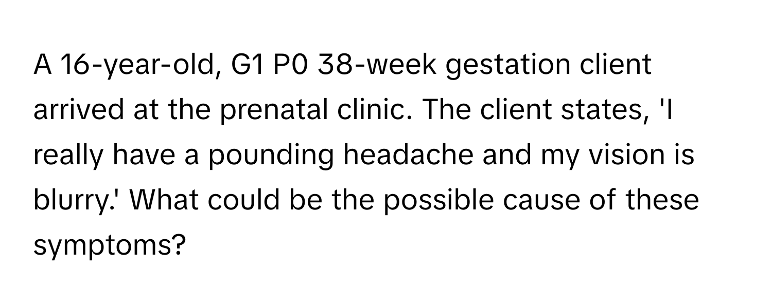 Solved: A 16-year-old, G1 P0 38-week gestation client arrived at the ...