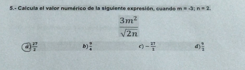 5.- Calcula el valor numérico de la siguiente expresión, cuando m=-3; n=2.
 3m^2/sqrt(2n) 
b)
a)  27/2   9/4  c) - 27/2   9/2 
d)