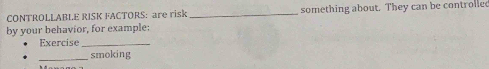 CONTROLLABLE RISK FACTORS: are risk _something about. They can be controlled 
by your behavior, for example: 
Exercise_ 
_smoking