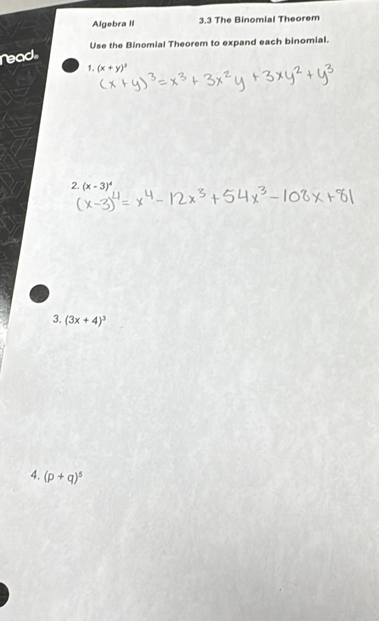 Algebra II 3.3 The Binomial Theorem 
Use the Binomial Theorem to expand each binomial. 
read. 
1. (x+y)^3
2. (x-3)^4
3. (3x+4)^3
4. (p+q)^5