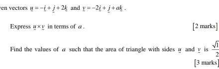 en vectors u=-i+j+2k and v=-2_ i+_ j+a_ k. 
Express _ u* _ v in terms of a. [2 marks] 
Find the values of a such that the area of triangle with sides α and y is  sqrt(1)/2 
[3 marks