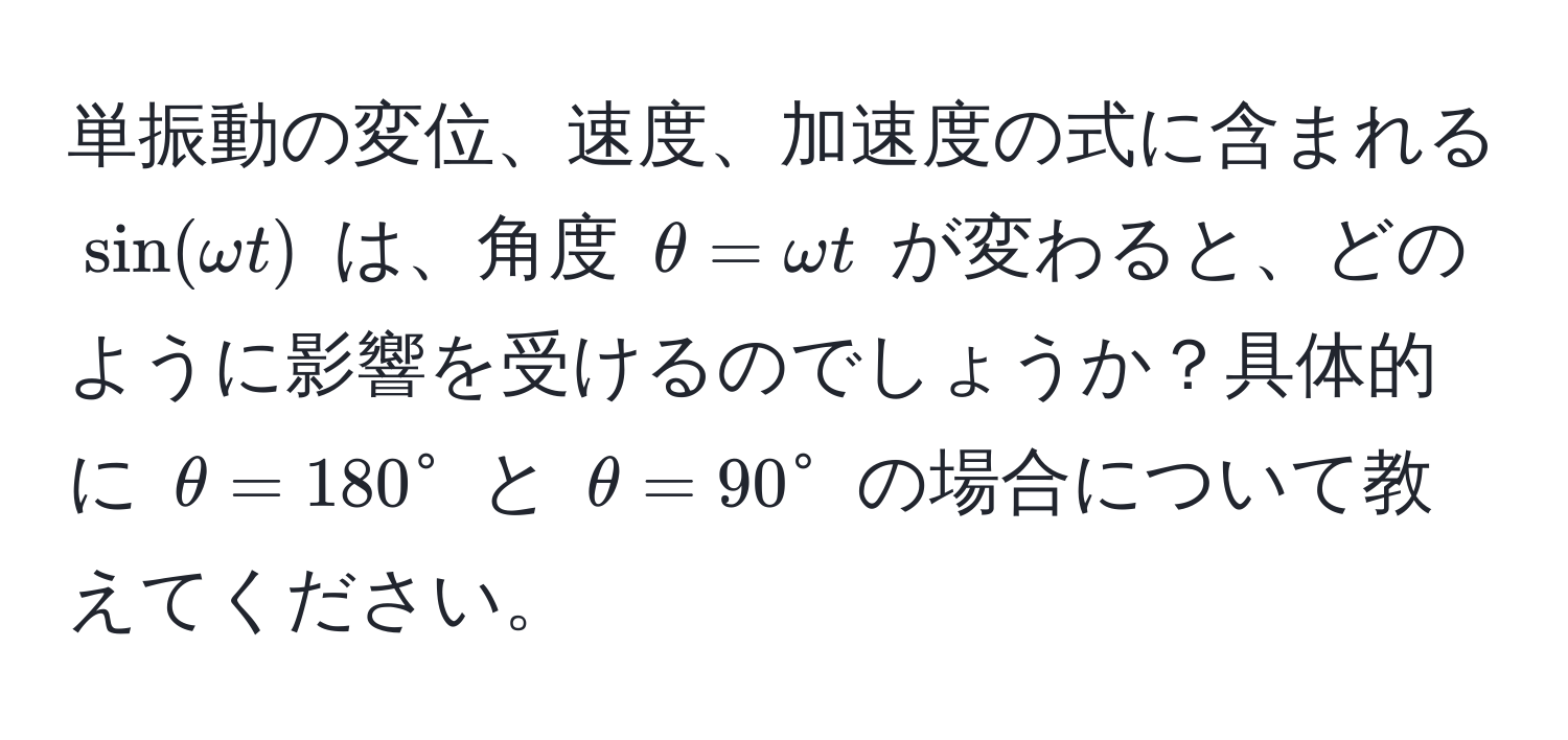 単振動の変位、速度、加速度の式に含まれる $sin(omega t)$ は、角度 $θ = omega t$ が変わると、どのように影響を受けるのでしょうか？具体的に $θ = 180°$ と $θ = 90°$ の場合について教えてください。