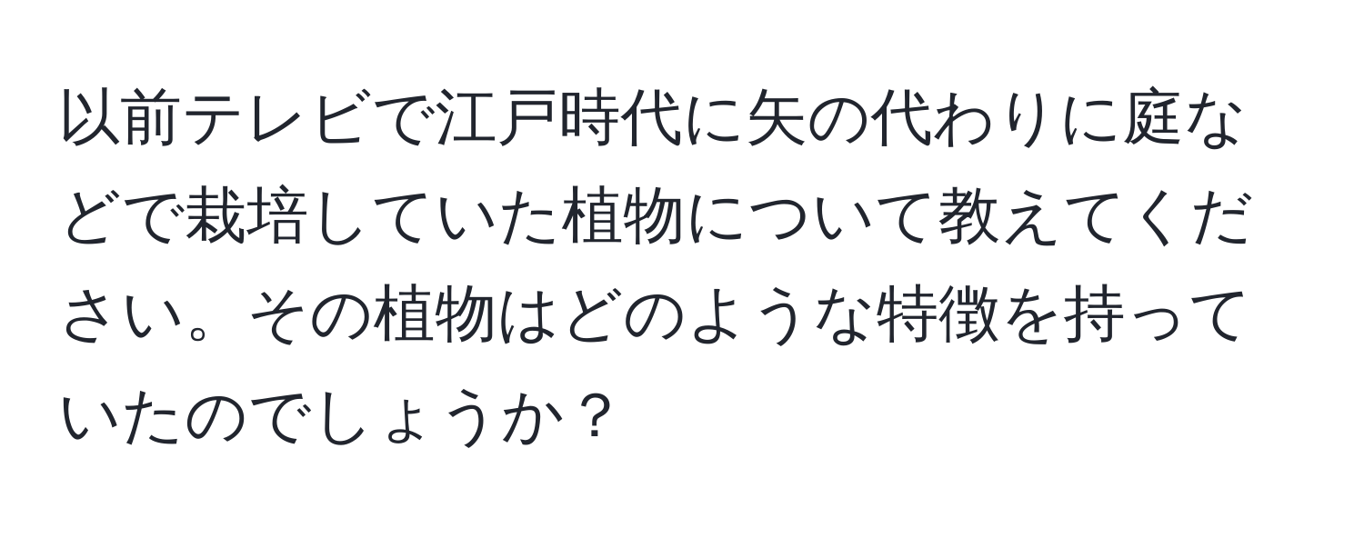 以前テレビで江戸時代に矢の代わりに庭などで栽培していた植物について教えてください。その植物はどのような特徴を持っていたのでしょうか？