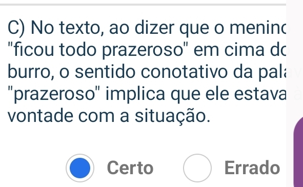 No texto, ao dizer que o meninc
''ficou todo prazeroso' em cima dc
burro, o sentido conotativo da pala
'prazeroso' implica que ele estava
vontade com a situação.
bigcirc Certo () Errado