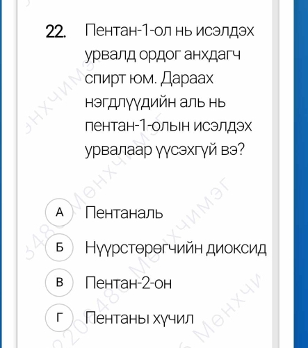 Пентан-1-ол ньисэлдэх
урвалд ордог анхдагч
сπирΤ юм. Дараах
Ηэгдлγγдийн аль нь
пентан-1-ольΙн исэлдэх
γрвалаар γγсэхгγй вэ?
A Пентаналь
5 Нγγрстθрθгчийн диоксид
в Пентан- 2 -он
г Пентаньιхучил