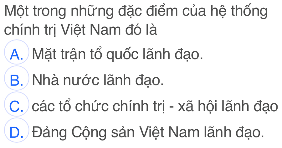 Một trong những đặc điểm của hệ thống
chính trị Việt Nam đó là
A. Mặt trận tổ quốc lãnh đạo.
B. Nhà nước lãnh đạo.
C. các tổ chức chính trị - xã hội lãnh đạo
D. Đảng Cộng sản Việt Nam lãnh đạo.