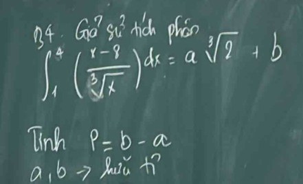 4.6 56 tich ohoo
∈t _1^(2(frac r-8)sqrt[3](x))dx=asqrt[3](2)+b
Tinh p=b-a
a, b →> huú +ì