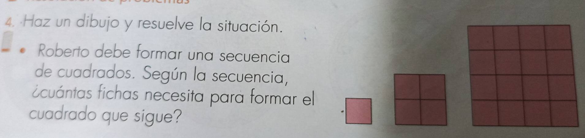 Haz un dibujo y resuelve la situación. 
Roberto debe formar una secuencia 
de cuadrados. Según la secuencia, 
cuántas fichas necesita para formar el 
cuadrado que sigue?