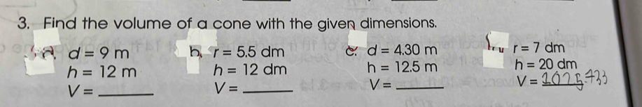 Find the volume of a cone with the given dimensions.
d=9m b r=5.5dm d=4.30m r=7dm
h=12m
h=12dm
h=12.5m
h=20dm
V= _
V= _
V= _ 
_ V=