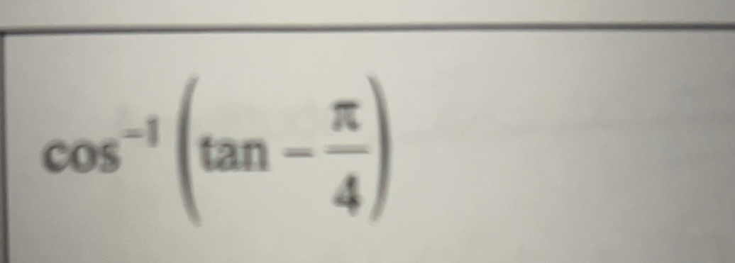 cos^(-1)(tan - π /4 )