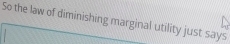 So the law of diminishing marginal utility just says