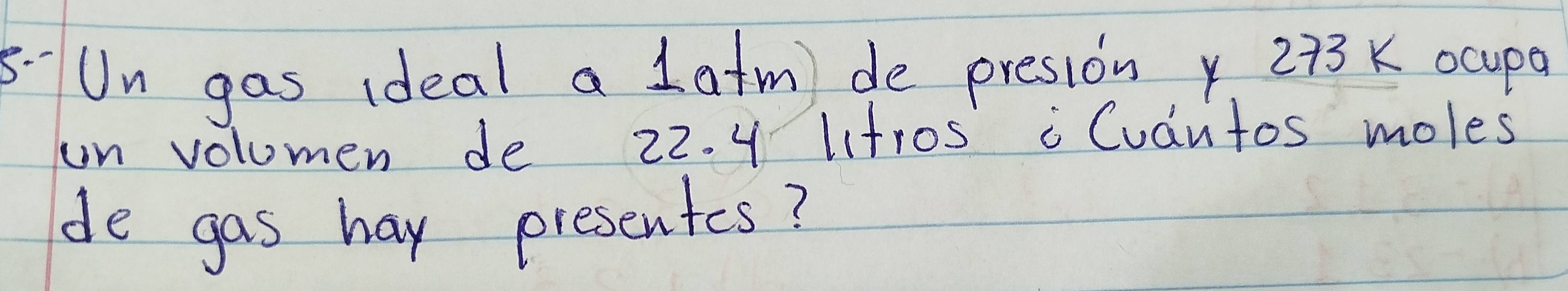 8:Un gas ideal a latm) de presion 273 K ocupa 
un volumen de 22. 4 tros iCuantos moles 
de gas hay presentes?