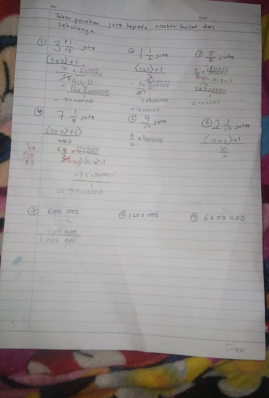 Tukar pecaban jura kepada nombor bulat don_ 
sebalilng a 
3 1/x5 J4+z ② 1 1/2 juta ③  5/8 j4+9
frac (5* 3)+1= (16* 18* 25* 650)/250* 25 = frac  2* 1|+12 beginarrayr  5/8 =1 67225m/8m^2+25-1   (45-1* 9666)/1 endarray
3* beginarrayr 500000
= (sqrt(6* 2000000))/1 =3200000 overline x^1
④ 7 1/4 juta
=1500000
⑤  9/10 s^4
 ((4* 77+1))/7+4 
2 1/10 juta
 9/10 * 100000
beginarrayr 9 29 * 25 hline 85endarray 2 9/3 (424-x)(4/ 4-4x)=1
beginarrayr 500000 * 1000000 hline endarray
frac (10* 2)+1 10/2 
= (21* 250000)/1 =8500000
( 600 900 (1250 000 ② 6600 ○00
 600000/1000000 