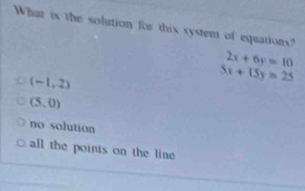 What is the solution for this system of equations?
2x+6y=10
(-1,2)
5x+15y=25
(5,0)
no solution
all the points on the line