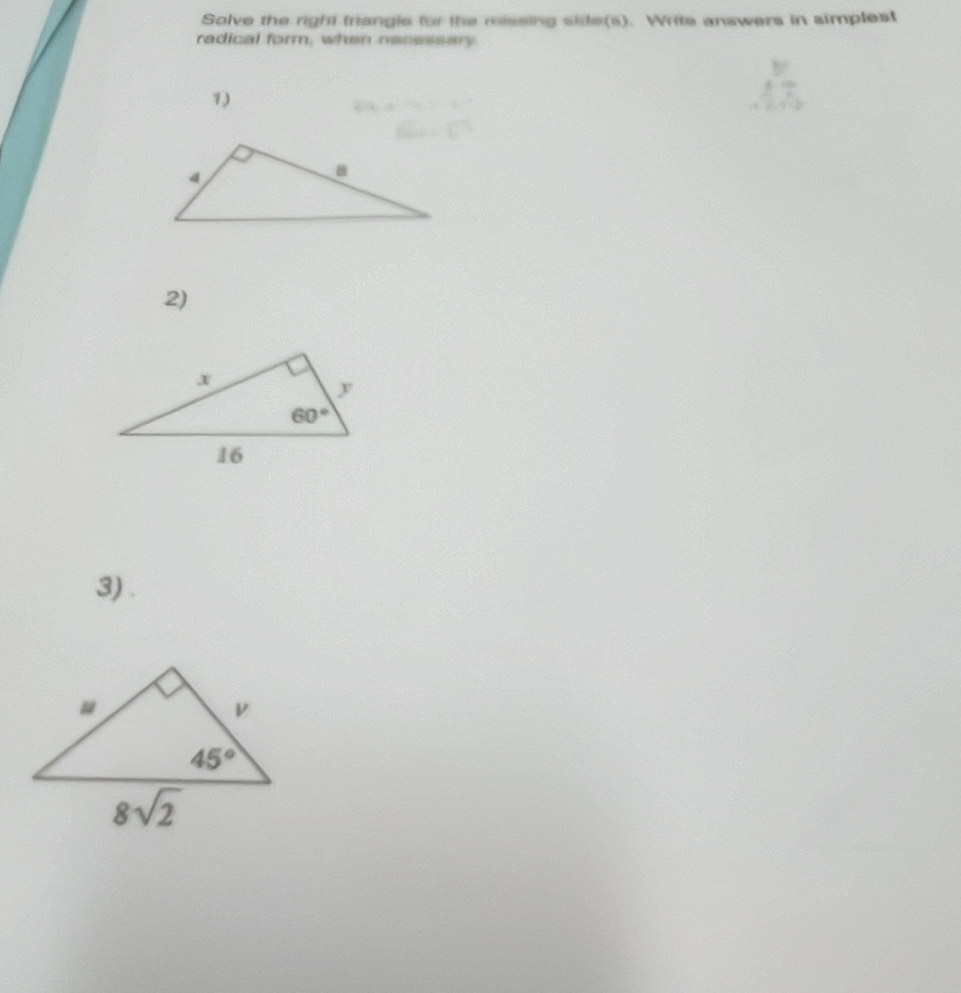 Solve the right triangle for the missing side(s). Write answers in simplest
radical form, when necessary
1)
2)
3) .