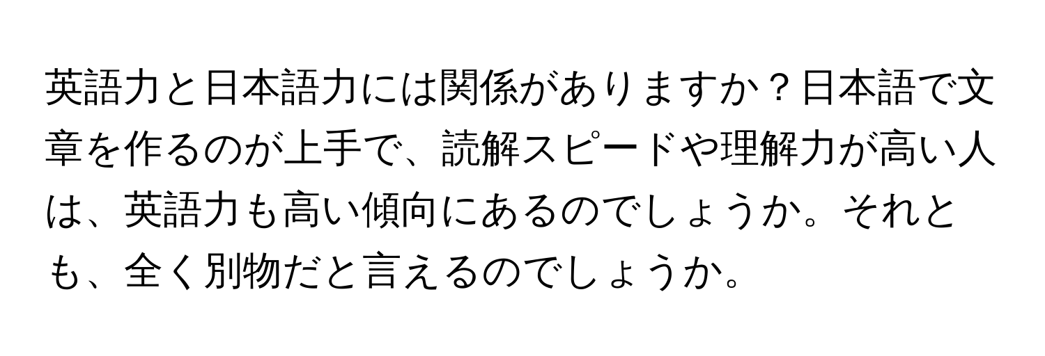 英語力と日本語力には関係がありますか？日本語で文章を作るのが上手で、読解スピードや理解力が高い人は、英語力も高い傾向にあるのでしょうか。それとも、全く別物だと言えるのでしょうか。