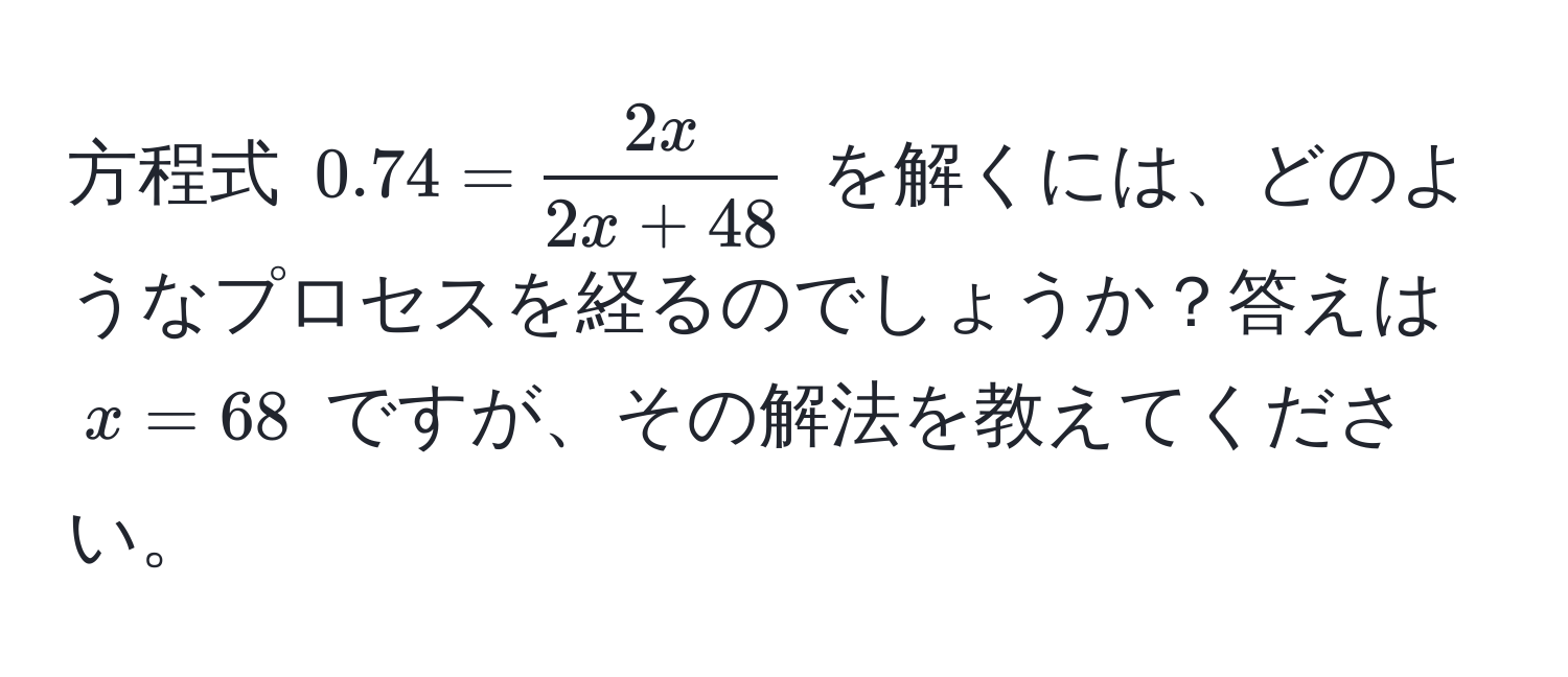 方程式 $0.74 =  2x/2x + 48 $ を解くには、どのようなプロセスを経るのでしょうか？答えは $x = 68$ ですが、その解法を教えてください。