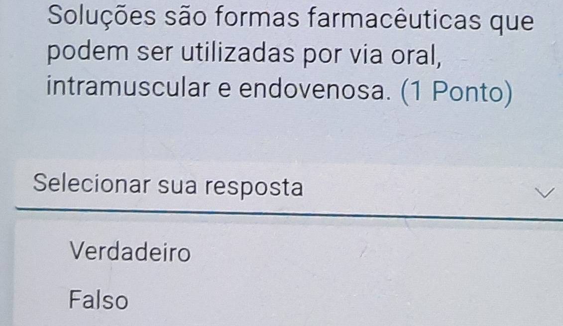 Soluções são formas farmacêuticas que
podem ser utilizadas por via oral,
intramuscular e endovenosa. (1 Ponto)
Selecionar sua resposta
Verdadeiro
Falso